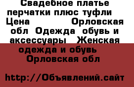 Свадебное платье перчатки плюс туфли! › Цена ­ 15 000 - Орловская обл. Одежда, обувь и аксессуары » Женская одежда и обувь   . Орловская обл.